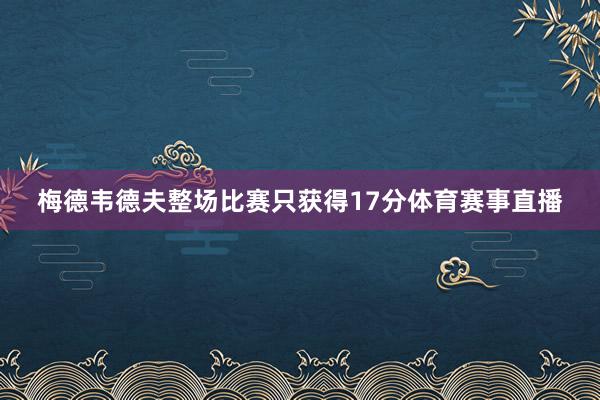 梅德韦德夫整场比赛只获得17分体育赛事直播