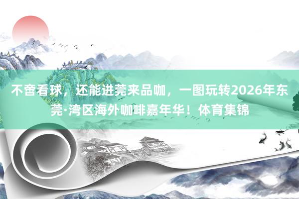 不啻看球，还能进莞来品咖，一图玩转2026年东莞·湾区海外咖啡嘉年华！体育集锦