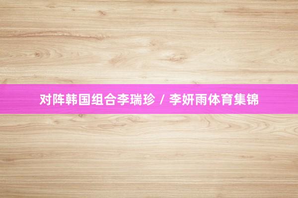 对阵韩国组合李瑞珍 / 李妍雨体育集锦