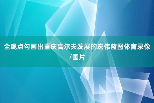 全观点勾画出重庆高尔夫发展的宏伟蓝图体育录像/图片