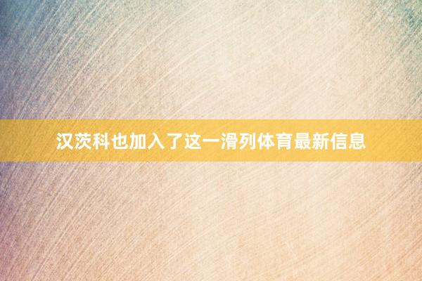 汉茨科也加入了这一滑列体育最新信息