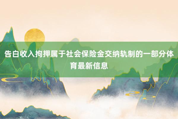告白收入拘押属于社会保险金交纳轨制的一部分体育最新信息