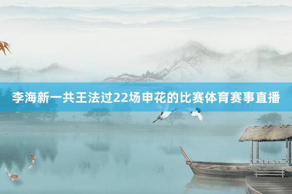 李海新一共王法过22场申花的比赛体育赛事直播