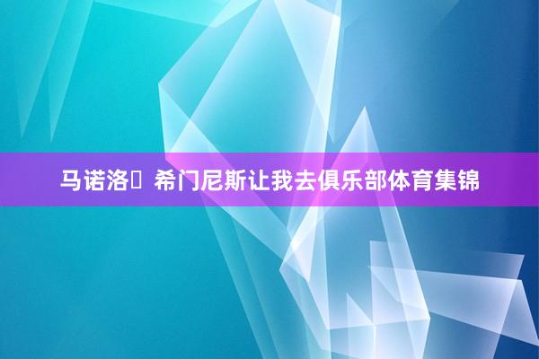 马诺洛・希门尼斯让我去俱乐部体育集锦