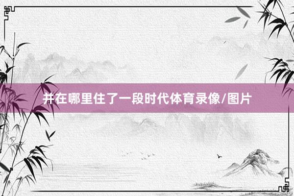 并在哪里住了一段时代体育录像/图片