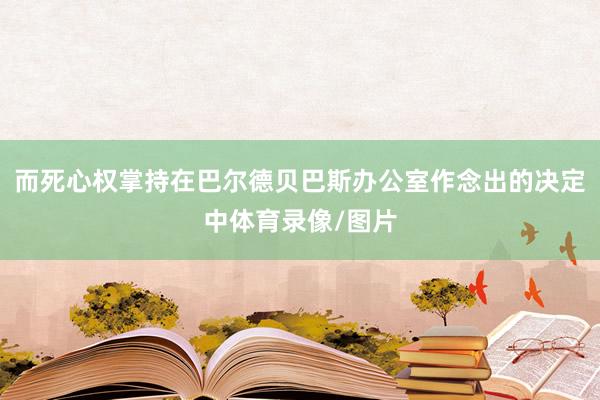 而死心权掌持在巴尔德贝巴斯办公室作念出的决定中体育录像/图片