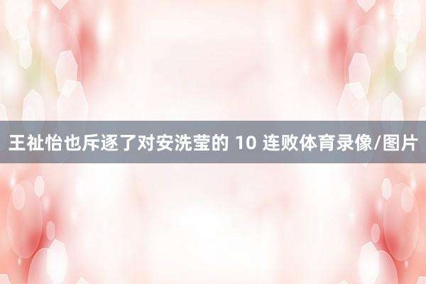 王祉怡也斥逐了对安洗莹的 10 连败体育录像/图片