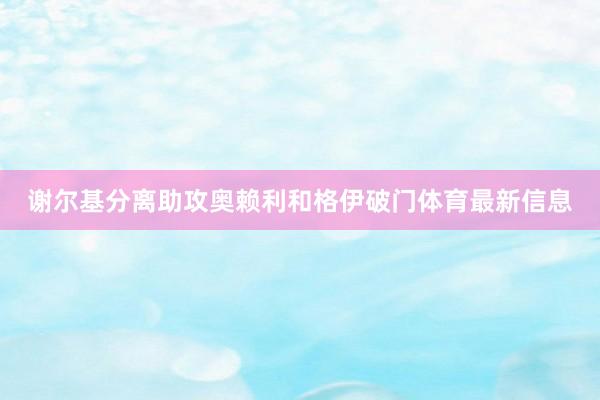 谢尔基分离助攻奥赖利和格伊破门体育最新信息