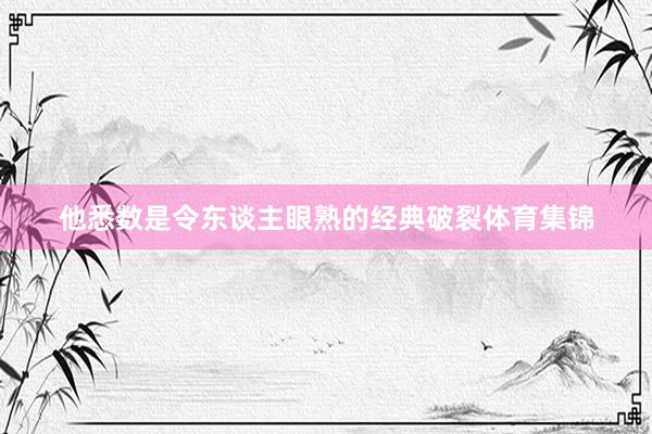 他悉数是令东谈主眼熟的经典破裂体育集锦