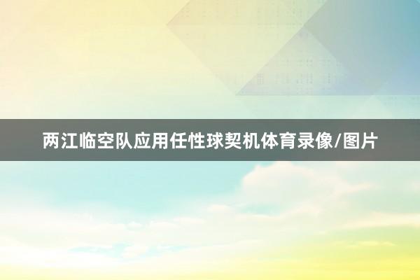 两江临空队应用任性球契机体育录像/图片
