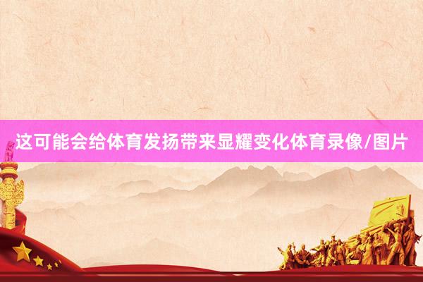 这可能会给体育发扬带来显耀变化体育录像/图片