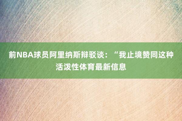 前NBA球员阿里纳斯辩驳谈：“我止境赞同这种活泼性体育最新信息