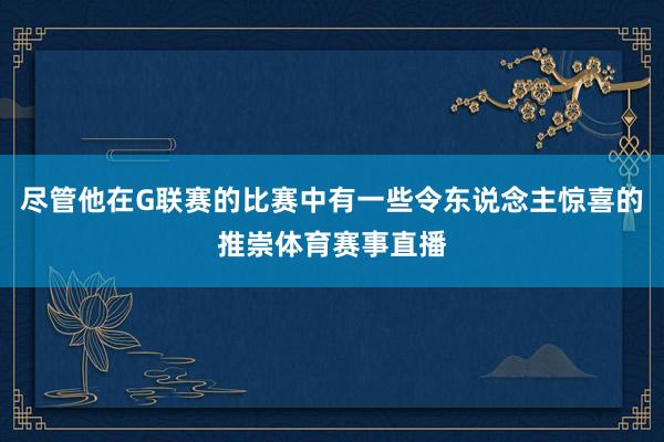 尽管他在G联赛的比赛中有一些令东说念主惊喜的推崇体育赛事直播