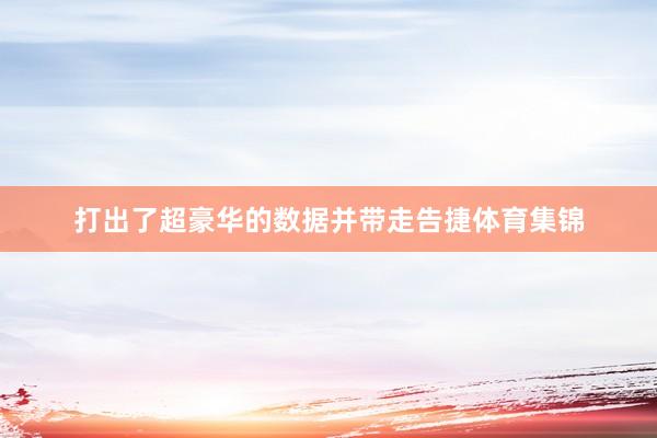打出了超豪华的数据并带走告捷体育集锦