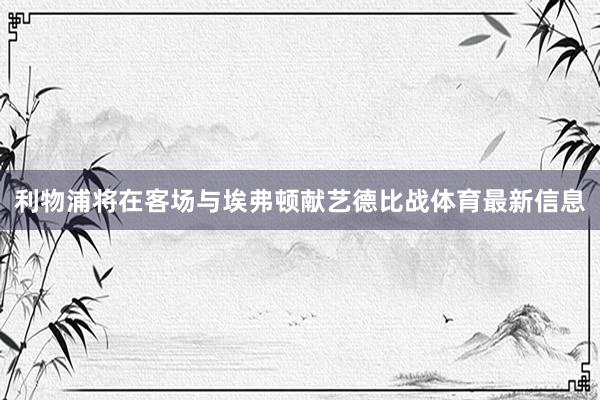 利物浦将在客场与埃弗顿献艺德比战体育最新信息