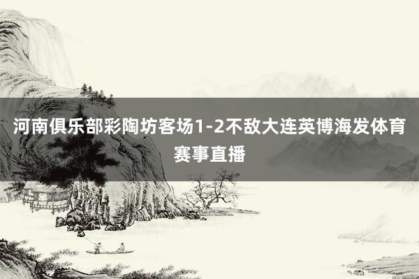 河南俱乐部彩陶坊客场1-2不敌大连英博海发体育赛事直播