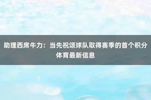 助理西席牛力：当先祝颂球队取得赛季的首个积分体育最新信息