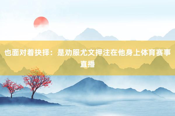 也面对着抉择：是劝服尤文押注在他身上体育赛事直播