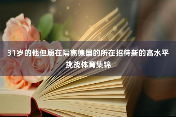 31岁的他但愿在隔离德国的所在招待新的高水平挑战体育集锦