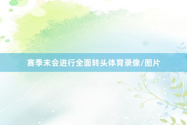 赛季末会进行全面转头体育录像/图片
