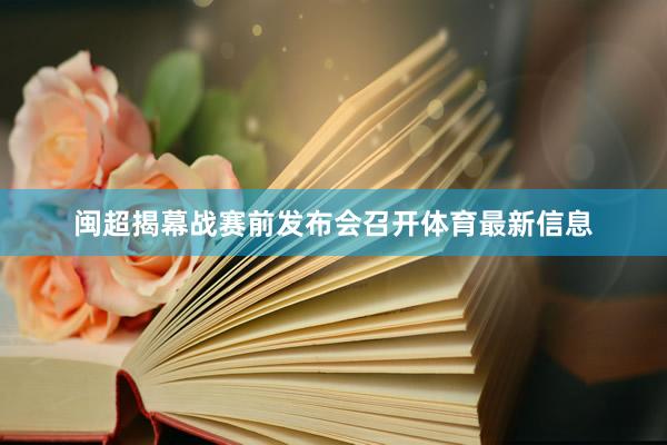 闽超揭幕战赛前发布会召开体育最新信息