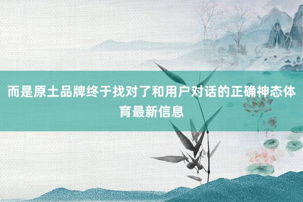 而是原土品牌终于找对了和用户对话的正确神态体育最新信息