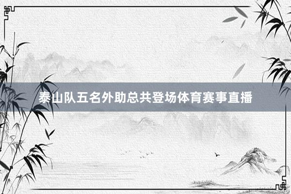 泰山队五名外助总共登场体育赛事直播
