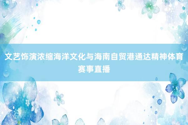 文艺饰演浓缩海洋文化与海南自贸港通达精神体育赛事直播