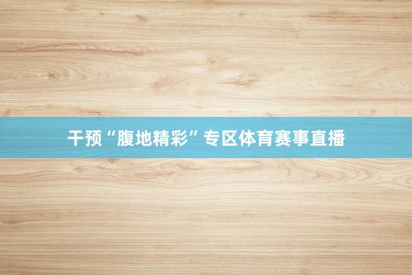干预“腹地精彩”专区体育赛事直播