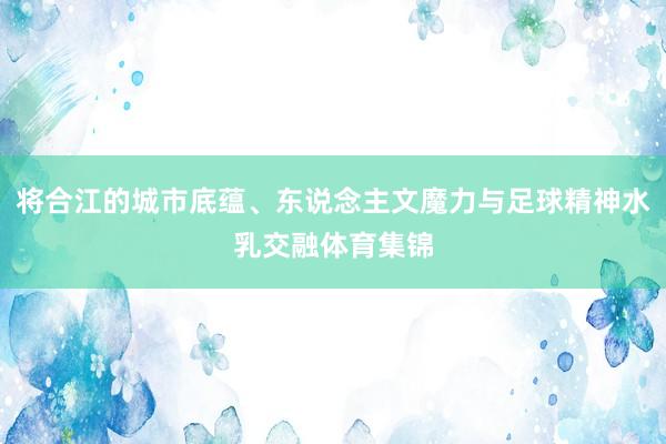 将合江的城市底蕴、东说念主文魔力与足球精神水乳交融体育集锦