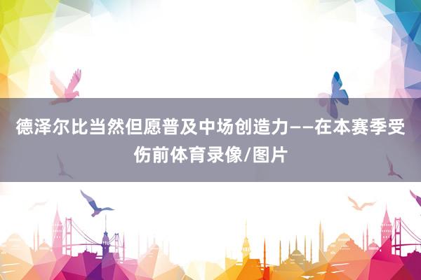 德泽尔比当然但愿普及中场创造力——在本赛季受伤前体育录像/图片
