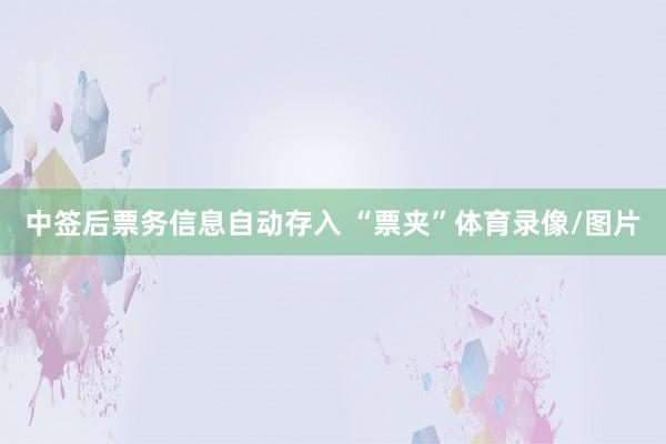 中签后票务信息自动存入 “票夹”体育录像/图片