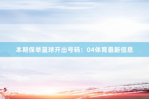 本期保举蓝球开出号码：04体育最新信息