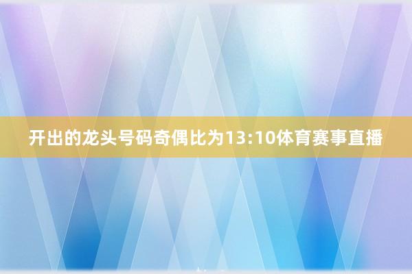 开出的龙头号码奇偶比为13:10体育赛事直播