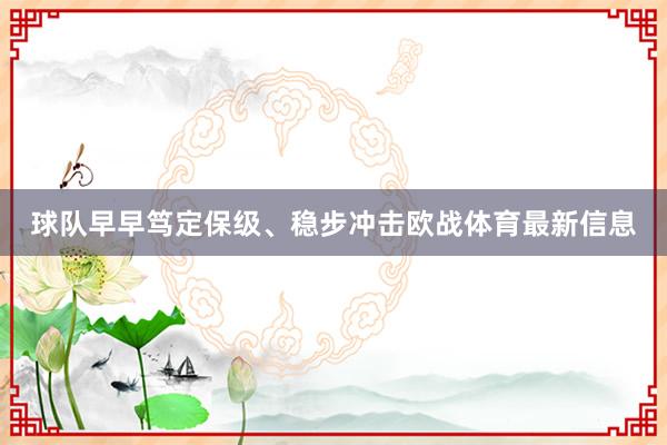 球队早早笃定保级、稳步冲击欧战体育最新信息