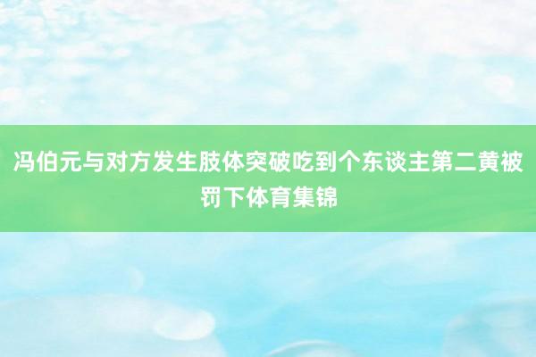 冯伯元与对方发生肢体突破吃到个东谈主第二黄被罚下体育集锦