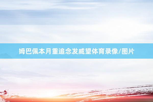 姆巴佩本月重追念发威望体育录像/图片