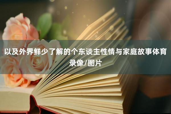 以及外界鲜少了解的个东谈主性情与家庭故事体育录像/图片