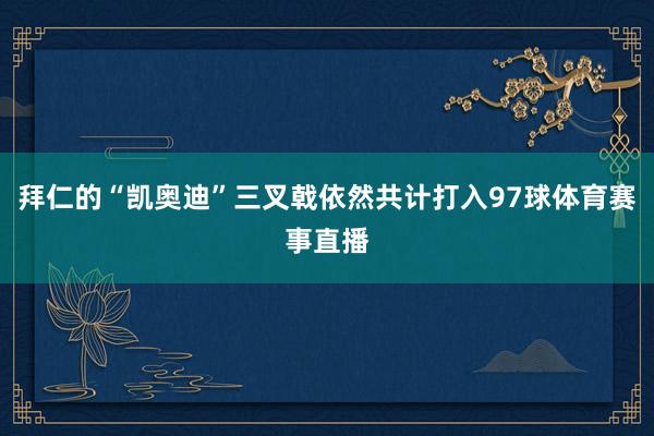 拜仁的“凯奥迪”三叉戟依然共计打入97球体育赛事直播