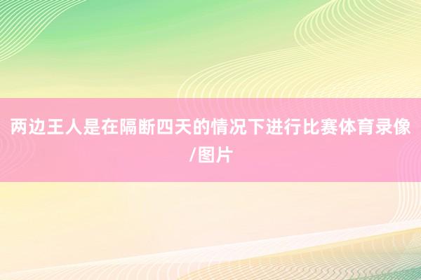两边王人是在隔断四天的情况下进行比赛体育录像/图片