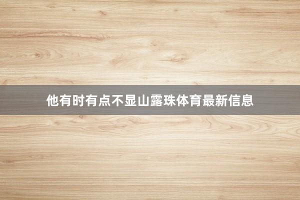 他有时有点不显山露珠体育最新信息