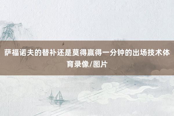 萨福诺夫的替补还是莫得赢得一分钟的出场技术体育录像/图片
