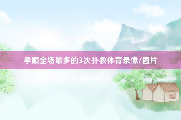 孝顺全场最多的3次扑救体育录像/图片