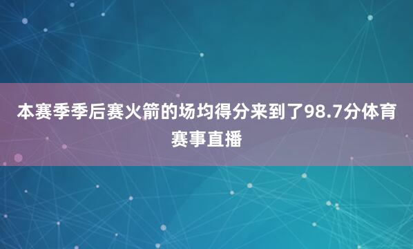 本赛季季后赛火箭的场均得分来到了98.7分体育赛事直播