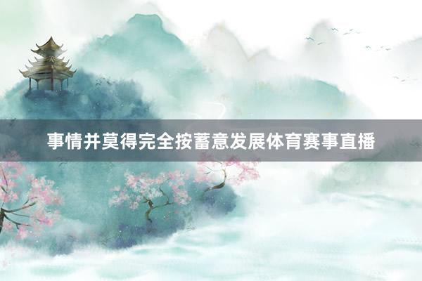 事情并莫得完全按蓄意发展体育赛事直播
