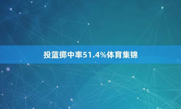 投篮掷中率51.4%体育集锦