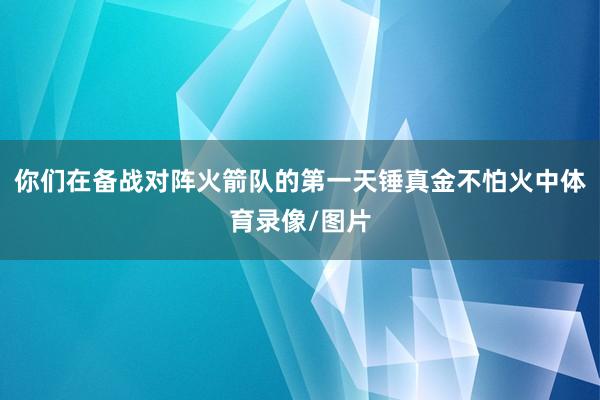 你们在备战对阵火箭队的第一天锤真金不怕火中体育录像/图片