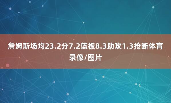 詹姆斯场均23.2分7.2篮板8.3助攻1.3抢断体育录像/图片
