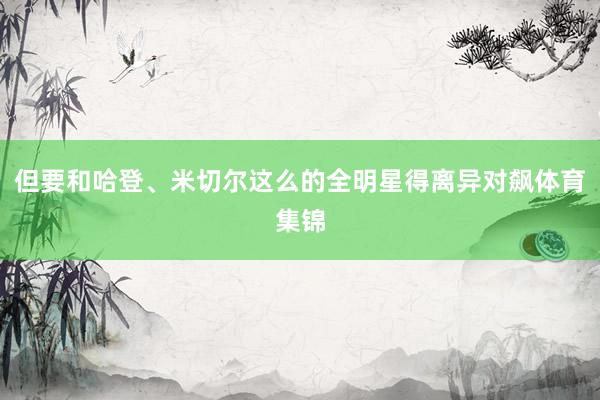 但要和哈登、米切尔这么的全明星得离异对飙体育集锦