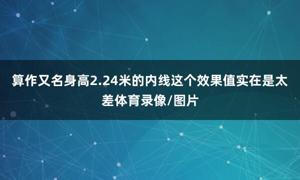 算作又名身高2.24米的内线这个效果值实在是太差体育录像/图片